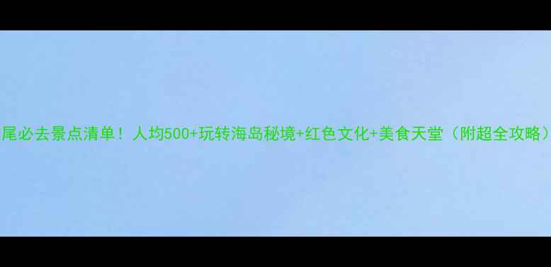 图片 汕尾必去景点清单！人均500+玩转海岛秘境+红色文化+美食天堂（附超全攻略）2