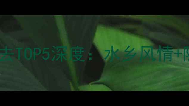 图片 江南六大古镇必去TOP5深度：水乡风情+隐藏玩法全攻略1