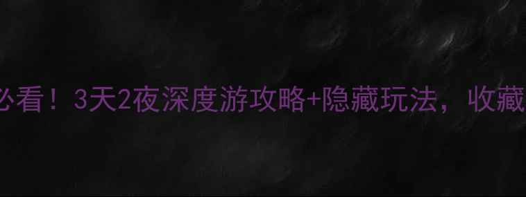 江平古镇必看3天2夜深度游攻略隐藏玩法收藏夹已存