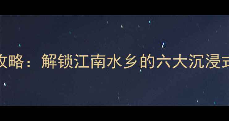 江桥必去景点全攻略解锁江南水乡的六大沉浸式体验与美食地图