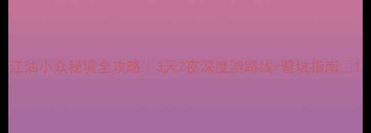 图片 江油小众秘境全攻略｜3天2夜深度游路线+避坑指南🌿1