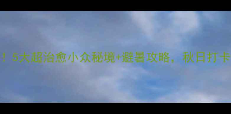 图片 江油必去！5大超治愈小众秘境+避暑攻略，秋日打卡新地标！