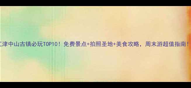 图片 江津中山古镇必玩TOP10！免费景点+拍照圣地+美食攻略，周末游超值指南！1