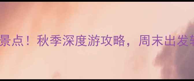 江浙沪必去10大景点秋季深度游攻略周末出发轻松玩转长三角