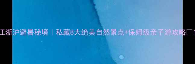 图片 江浙沪避暑秘境｜私藏8大绝美自然景点+保姆级亲子游攻略🌿1