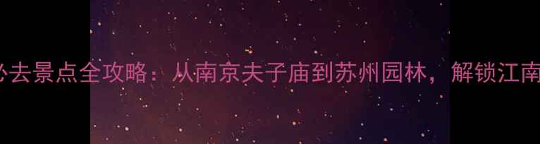 江苏10大必去景点全攻略从南京夫子庙到苏州园林解锁江南诗意之旅