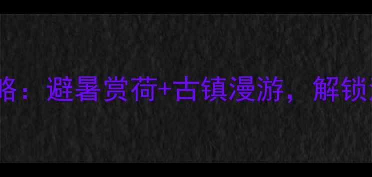 图片 江苏6月旅游全攻略：避暑赏荷+古镇漫游，解锁清凉度假新体验！