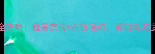 图片 江苏6月旅游全攻略：避暑赏荷+古镇漫游，解锁清凉度假新体验！1