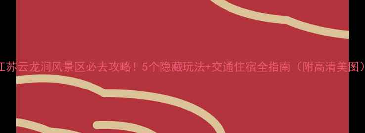 江苏云龙涧风景区必去攻略5个隐藏玩法交通住宿全指南附高清美图