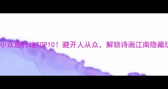 图片 江苏小众旅行地TOP10！避开人从众，解锁诗画江南隐藏玩法1