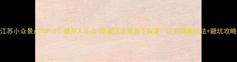 图片 江苏小众景点TOP10！避开人从众+隐藏玩法亲测不踩雷🌿江苏隐藏玩法+避坑攻略
