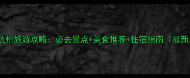 江苏杭州旅游攻略必去景点美食推荐住宿指南最新版