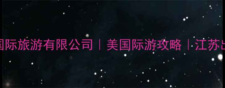 江苏玩美国际旅游有限公司美国际游攻略江苏出发深度游