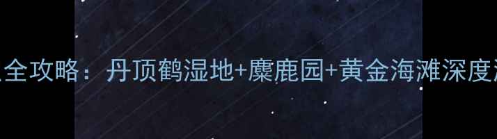 图片 江苏盐城必去十大景点全攻略：丹顶鹤湿地+麋鹿园+黄金海滩深度游+最新门票交通指南2