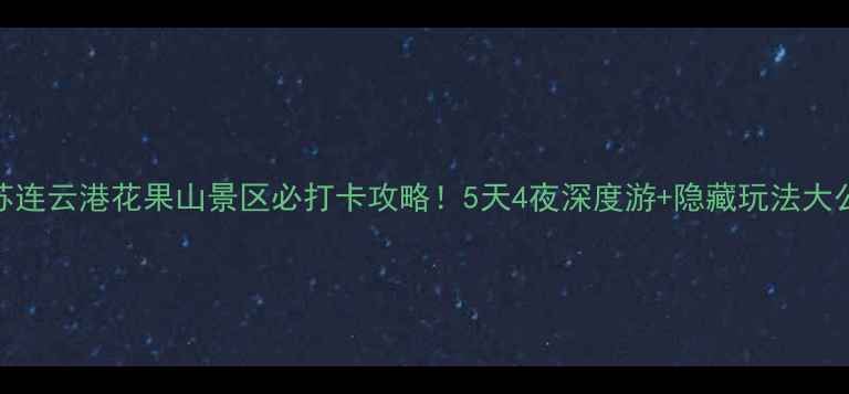 图片 江苏连云港花果山景区必打卡攻略！5天4夜深度游+隐藏玩法大公开