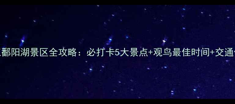 图片 江西九江鄱阳湖景区全攻略：必打卡5大景点+观鸟最佳时间+交通住宿指南