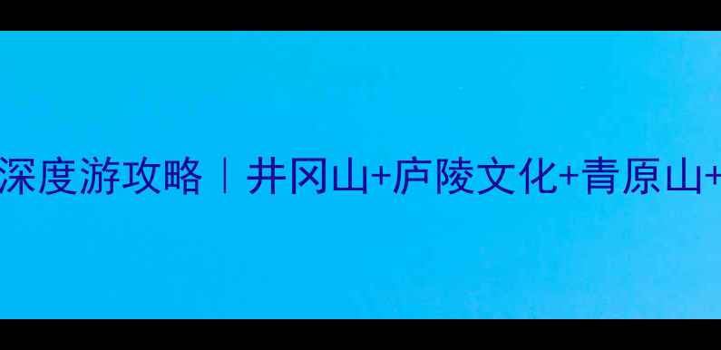 图片 江西吉安3天2夜深度游攻略｜井冈山+庐陵文化+青原山+地道美食全攻略