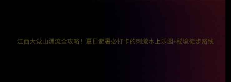图片 江西大觉山漂流全攻略！夏日避暑必打卡的刺激水上乐园+秘境徒步路线