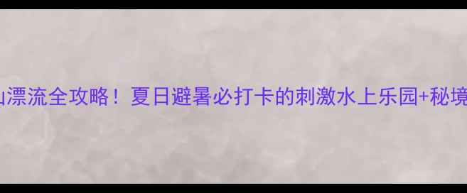 图片 江西大觉山漂流全攻略！夏日避暑必打卡的刺激水上乐园+秘境徒步路线2