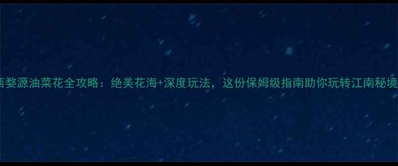 江西婺源油菜花全攻略绝美花海深度玩法这份保姆级指南助你玩转江南秘境