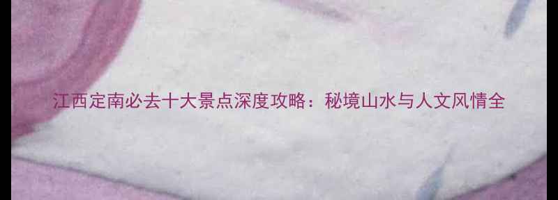江西定南必去十大景点深度攻略秘境山水与人文风情全
