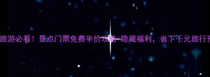 江西旅游必看景点门票免费半价攻略隐藏福利省下千元旅行预算
