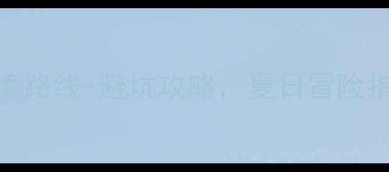 江西漂流天花板6条秘境路线避坑攻略夏日冒险指南江西旅游漂流避暑