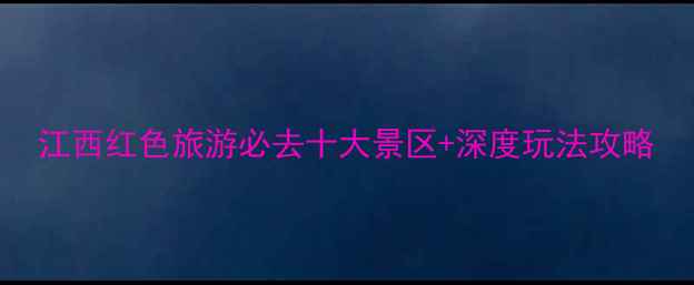 江西红色旅游必去十大景区深度玩法攻略