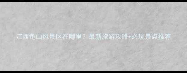 图片 江西龟山风景区在哪里？最新旅游攻略+必玩景点推荐