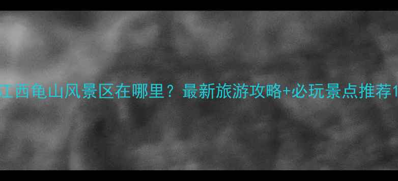图片 江西龟山风景区在哪里？最新旅游攻略+必玩景点推荐1