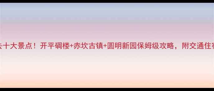 图片 江门必去十大景点！开平碉楼+赤坎古镇+圆明新园保姆级攻略，附交通住宿全指南