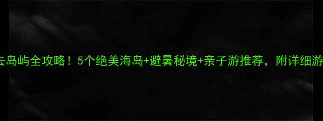 图片 江门必去岛屿全攻略！5个绝美海岛+避暑秘境+亲子游推荐，附详细游玩路线1