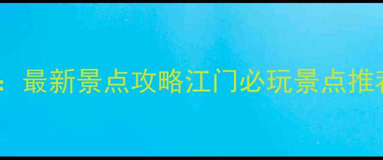 江门旅游必去Top10最新景点攻略江门必玩景点推荐交通住宿全指南
