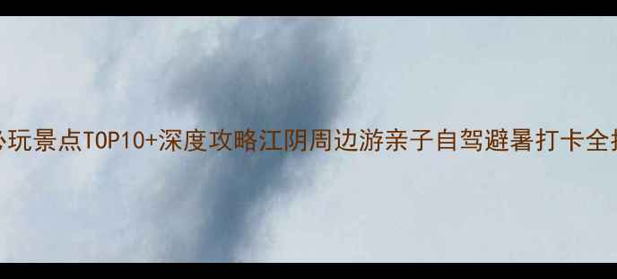 图片 江阴必玩景点TOP10+深度攻略江阴周边游亲子自驾避暑打卡全指南！