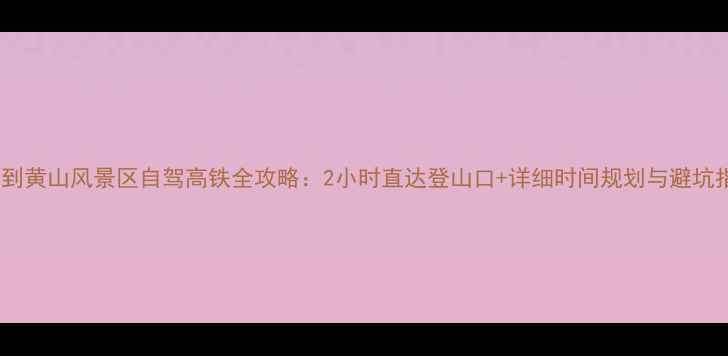 图片 池州到黄山风景区自驾高铁全攻略：2小时直达登山口+详细时间规划与避坑指南2