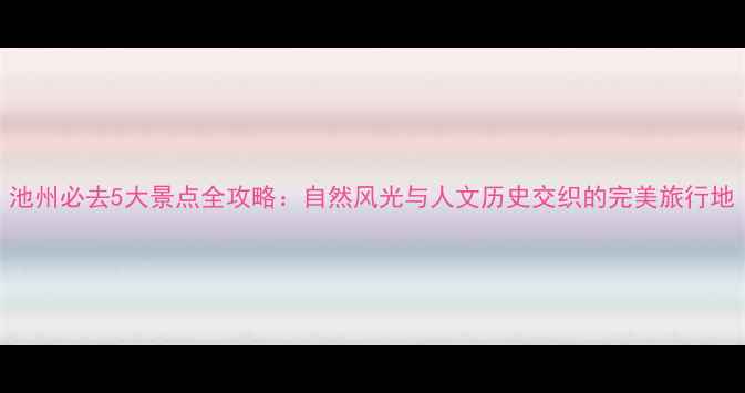 图片 池州必去5大景点全攻略：自然风光与人文历史交织的完美旅行地