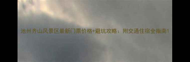 池州齐山风景区最新门票价格避坑攻略附交通住宿全指南