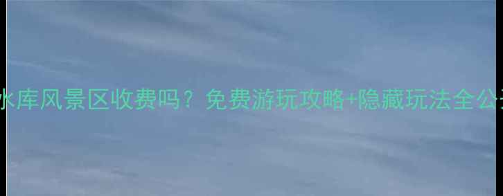 图片 汤河水库风景区收费吗？免费游玩攻略+隐藏玩法全公开！2