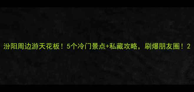 图片 汾阳周边游天花板！5个冷门景点+私藏攻略，刷爆朋友圈！2