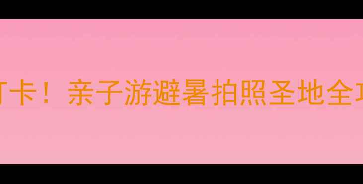 图片 沈阳七星海世界必打卡！亲子游避暑拍照圣地全攻略（附隐藏玩法）