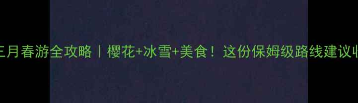 图片 沈阳三月春游全攻略｜樱花+冰雪+美食！这份保姆级路线建议收藏！