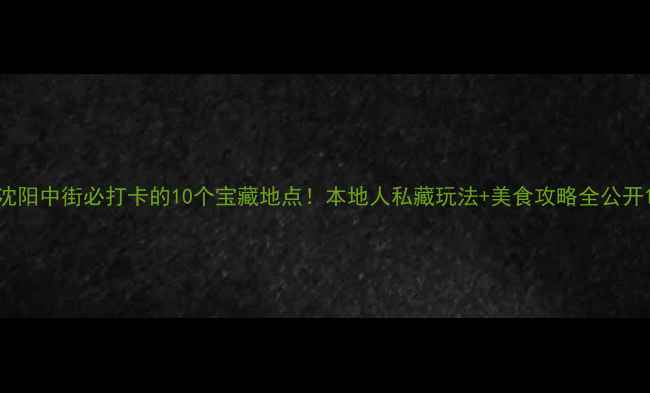 图片 沈阳中街必打卡的10个宝藏地点！本地人私藏玩法+美食攻略全公开1