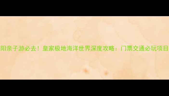 沈阳亲子游必去皇家极地海洋世界深度攻略门票交通必玩项目全