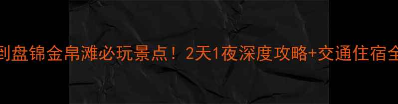 图片 沈阳到盘锦金帛滩必玩景点！2天1夜深度攻略+交通住宿全指南