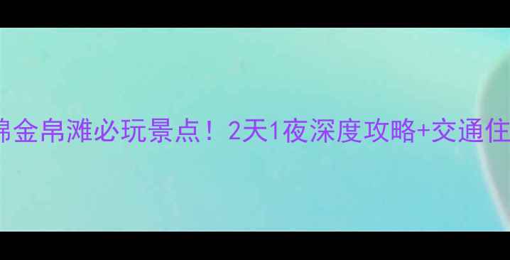 图片 沈阳到盘锦金帛滩必玩景点！2天1夜深度攻略+交通住宿全指南2