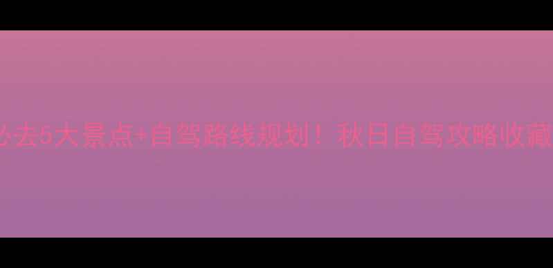 沈阳周边游本溪必去5大景点自驾路线规划秋日自驾攻略收藏附避坑指南