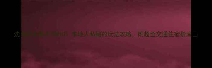 图片 沈阳必去景点TOP10！本地人私藏的玩法攻略，附超全交通住宿指南🌟