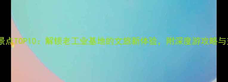 图片 沈阳必去景点TOP10：解锁老工业基地的文旅新体验，附深度游攻略与交通指南1