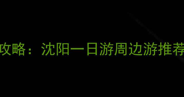 沈阳必去景点全攻略沈阳一日游周边游推荐美食住宿指南