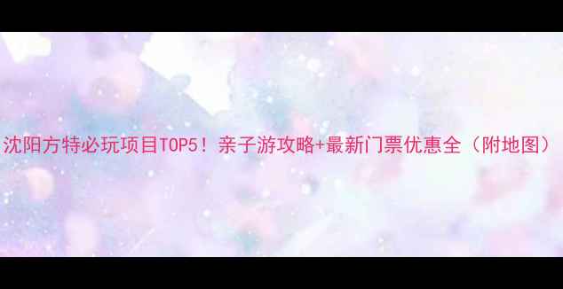 图片 沈阳方特必玩项目TOP5！亲子游攻略+最新门票优惠全（附地图）